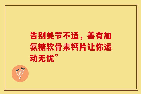 告别关节不适,善有加氨糖软骨素钙片让你运动无忧”-第1张图片-氨糖科普网 告别关节不适,善有加氨糖软骨素钙片让你运动无忧”-第1张图片-氨糖科普网