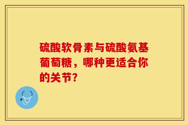 硫酸软骨素与硫酸氨基葡萄糖,哪种更适合你的关节?-第1张图片-氨糖科普网 硫酸软骨素与硫酸氨基葡萄糖,哪种更适合你的关节?-第1张图片-氨糖科普网