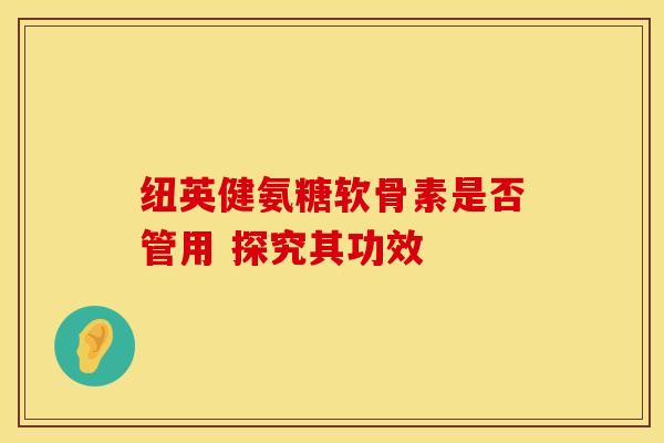 纽英健氨糖软骨素是否管用 探究其功效-第1张图片-氨糖科普网 纽英健氨糖软骨素是否管用 探究其功效-第1张图片-氨糖科普网