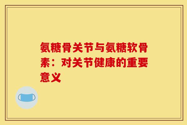 氨糖骨关节与氨糖软骨素:对关节健康的重要意义-第1张图片-氨糖科普网 氨糖骨关节与氨糖软骨素:对关节健康的重要意义-第1张图片-氨糖科普网