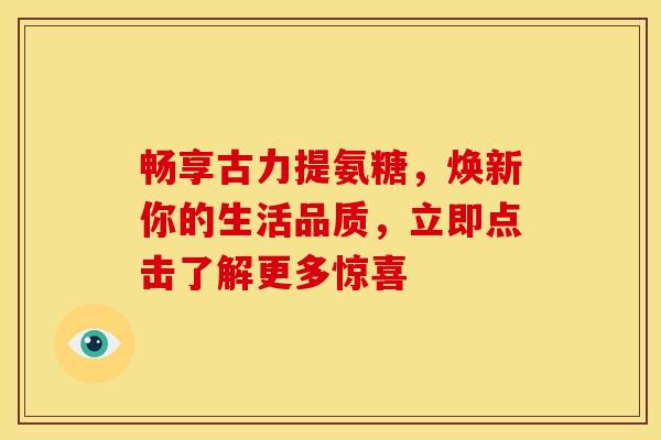 畅享古力提氨糖，焕新你的生活品质，立即点击了解更多惊喜-第1张图片-氨糖科普网