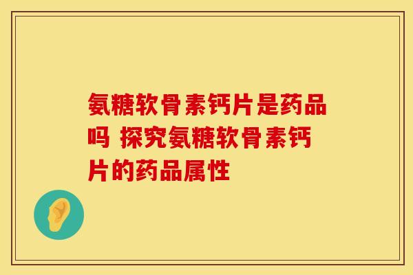氨糖软骨素钙片是药品吗 探究氨糖软骨素钙片的药品属性-第1张图片-氨糖科普网 氨糖软骨素钙片是药品吗 探究氨糖软骨素钙片的药品属性-第1张图片-氨糖科普网