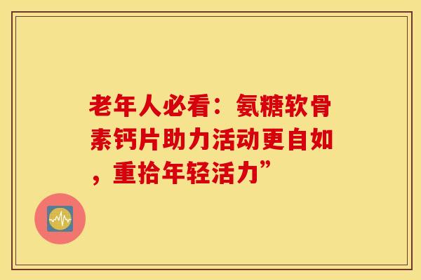 老年人必看:氨糖软骨素钙片助力活动更自如,重拾年轻活力”-第1张图片-氨糖科普网 老年人必看:氨糖软骨素钙片助力活动更自如,重拾年轻活力”-第1张图片-氨糖科普网