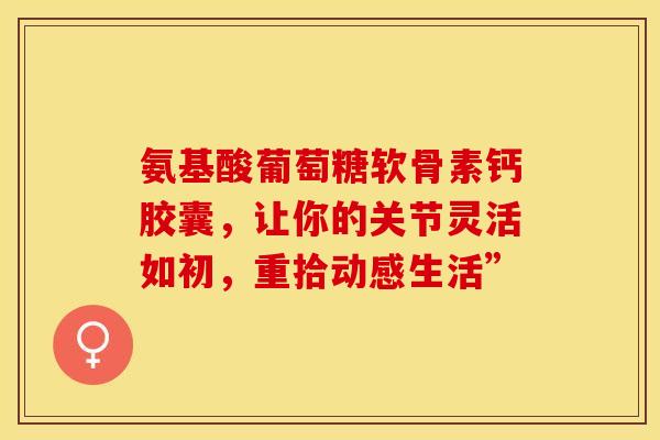 氨基酸葡萄糖软骨素钙胶囊,让你的关节灵活如初,重拾动感生活”-第1张图片-氨糖科普网 氨基酸葡萄糖软骨素钙胶囊,让你的关节灵活如初,重拾动感生活”-第1张图片-氨糖科普网