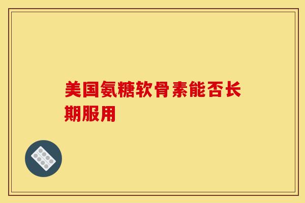 美国氨糖软骨素能否长期服用-第1张图片-氨糖科普网
