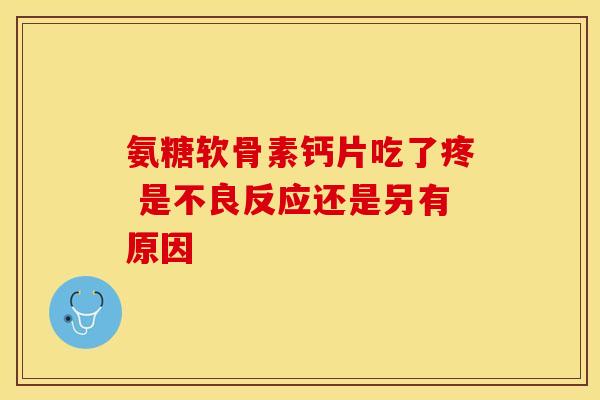 氨糖软骨素钙片吃了疼 是不良反应还是另有原因-第1张图片-氨糖科普网 氨糖软骨素钙片吃了疼 是不良反应还是另有原因-第1张图片-氨糖科普网