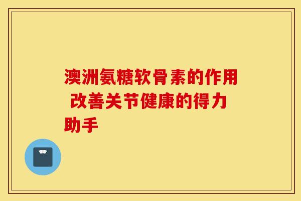 澳洲氨糖软骨素的作用 改善关节健康的得力助手-第1张图片-氨糖科普网