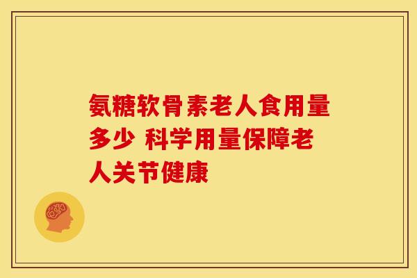 氨糖软骨素老人食用量多少 科学用量保障老人关节健康-第1张图片-氨糖科普网 氨糖软骨素老人食用量多少 科学用量保障老人关节健康-第1张图片-氨糖科普网