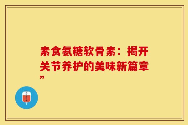 素食氨糖软骨素:揭开关节养护的美味新篇章”-第1张图片-氨糖科普网 素食氨糖软骨素:揭开关节养护的美味新篇章”-第1张图片-氨糖科普网