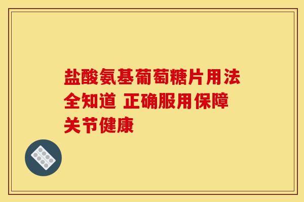 盐酸氨基葡萄糖片用法全知道 正确服用保障关节健康-第1张图片-氨糖科普网 盐酸氨基葡萄糖片用法全知道 正确服用保障关节健康-第1张图片-氨糖科普网