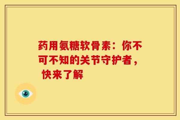 药用氨糖软骨素:你不可不知的关节守护者, 快来了解-第1张图片-氨糖科普网 药用氨糖软骨素:你不可不知的关节守护者, 快来了解-第1张图片-氨糖科普网