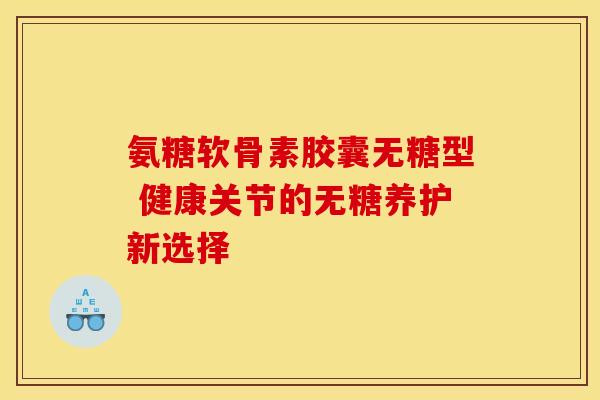 氨糖软骨素胶囊无糖型 健康关节的无糖养护新选择-第1张图片-氨糖科普网 氨糖软骨素胶囊无糖型 健康关节的无糖养护新选择-第1张图片-氨糖科普网