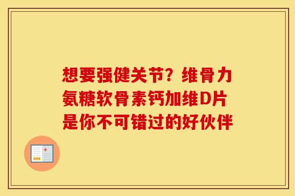 想要强健关节？维骨力氨糖软骨素钙加维D片是你不可错过的好伙伴-第1张图片-氨糖科普网