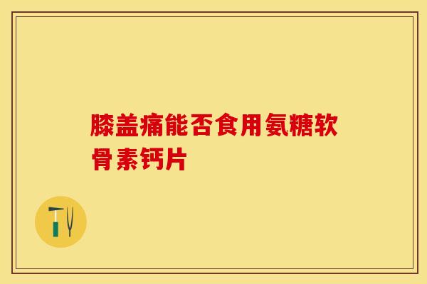 膝盖痛能否食用氨糖软骨素钙片-第1张图片-氨糖科普网 膝盖痛能否食用氨糖软骨素钙片-第1张图片-氨糖科普网