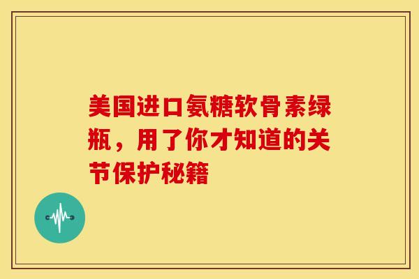美国进口氨糖软骨素绿瓶,用了你才知道的关节保护秘籍-第1张图片-氨糖科普网 美国进口氨糖软骨素绿瓶,用了你才知道的关节保护秘籍-第1张图片-氨糖科普网