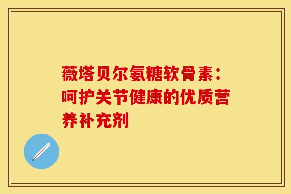 薇塔贝尔氨糖软骨素：呵护关节健康的优质营养补充剂-第1张图片-氨糖科普网
