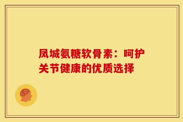 凤城氨糖软骨素:呵护关节健康的优质选择-第1张图片-氨糖科普网 凤城氨糖软骨素:呵护关节健康的优质选择-第1张图片-氨糖科普网