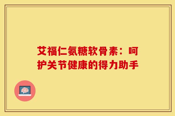 艾福仁氨糖软骨素：呵护关节健康的得力助手-第1张图片-氨糖科普网