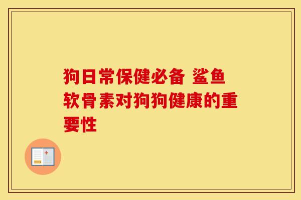 狗日常保健必备 鲨鱼软骨素对狗狗健康的重要性-第1张图片-氨糖科普网 狗日常保健必备 鲨鱼软骨素对狗狗健康的重要性-第1张图片-氨糖科普网