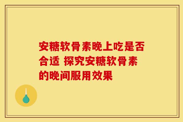 安糖软骨素晚上吃是否合适 探究安糖软骨素的晚间服用效果-第1张图片-氨糖科普网 安糖软骨素晚上吃是否合适 探究安糖软骨素的晚间服用效果-第1张图片-氨糖科普网