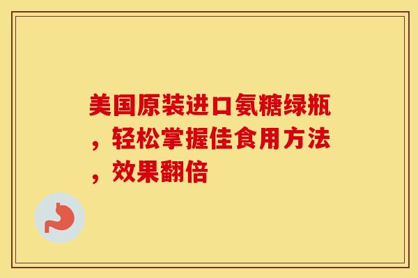 美国原装进口氨糖绿瓶，轻松掌握佳食用方法，效果翻倍-第1张图片-氨糖科普网