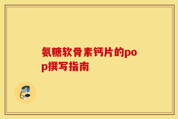 氨糖软骨素钙片的pop撰写指南-第1张图片-氨糖科普网 氨糖软骨素钙片的pop撰写指南-第1张图片-氨糖科普网