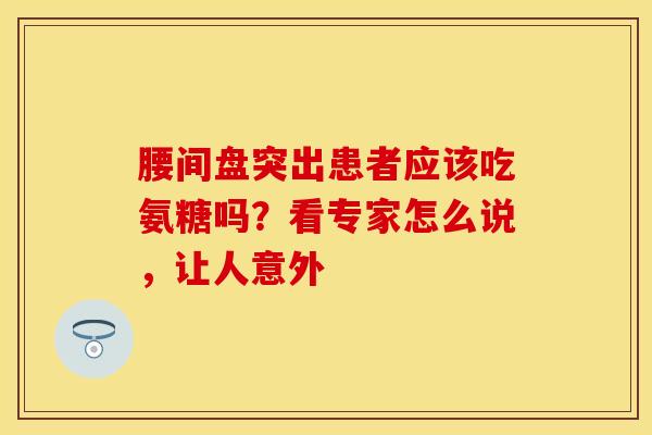 腰间盘突出患者应该吃氨糖吗？看专家怎么说，让人意外-第1张图片-氨糖科普网