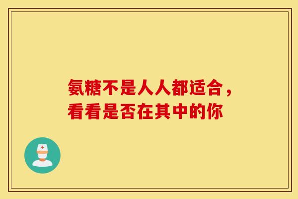 氨糖不是人人都适合，看看是否在其中的你-第1张图片-氨糖科普网