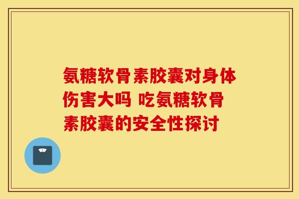 氨糖软骨素胶囊对身体伤害大吗 吃氨糖软骨素胶囊的安全性探讨-第1张图片-氨糖科普网 氨糖软骨素胶囊对身体伤害大吗 吃氨糖软骨素胶囊的安全性探讨-第1张图片-氨糖科普网