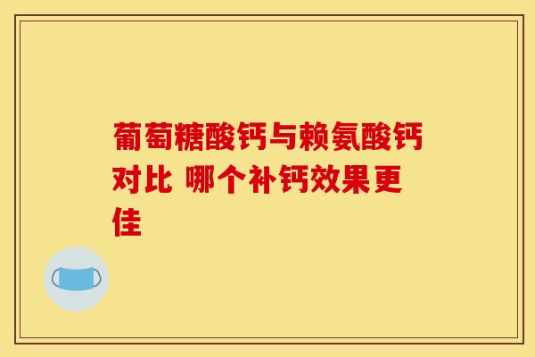 葡萄糖酸钙与赖氨酸钙对比 哪个补钙效果更佳-第1张图片-氨糖科普网 葡萄糖酸钙与赖氨酸钙对比 哪个补钙效果更佳-第1张图片-氨糖科普网