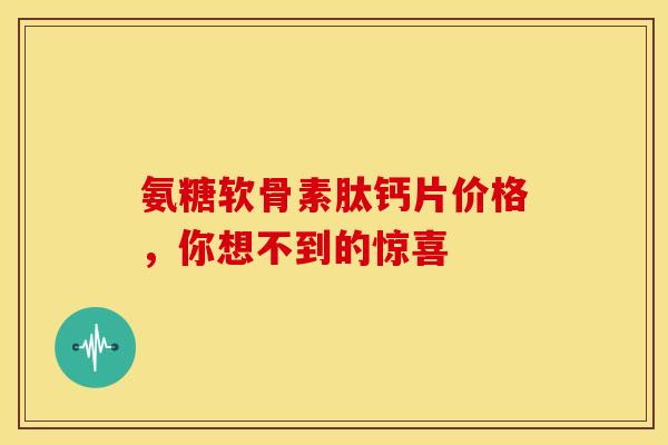 氨糖软骨素肽钙片价格，你想不到的惊喜-第1张图片-氨糖科普网