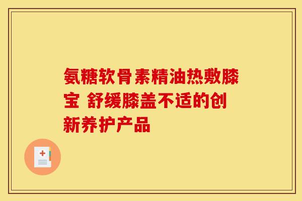氨糖软骨素精油热敷膝宝 舒缓膝盖不适的创新养护产品-第1张图片-氨糖科普网