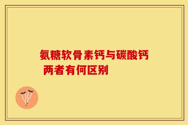 氨糖软骨素钙与碳酸钙 两者有何区别-第1张图片-氨糖科普网 氨糖软骨素钙与碳酸钙 两者有何区别-第1张图片-氨糖科普网