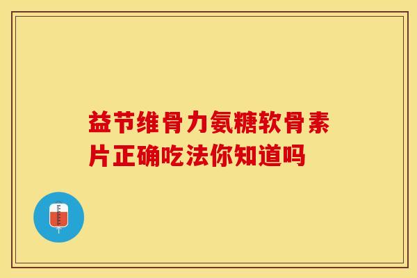 益节维骨力氨糖软骨素片正确吃法你知道吗-第1张图片-氨糖科普网 益节维骨力氨糖软骨素片正确吃法你知道吗-第1张图片-氨糖科普网