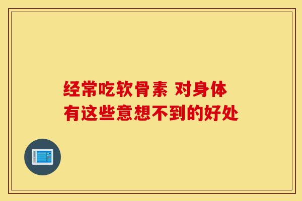 经常吃软骨素 对身体有这些意想不到的好处-第1张图片-氨糖科普网