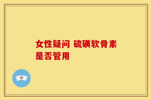 女性疑问 硫磺软骨素是否管用-第1张图片-氨糖科普网 女性疑问 硫磺软骨素是否管用-第1张图片-氨糖科普网