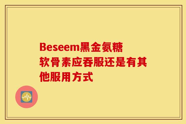 Beseem黑金氨糖软骨素应吞服还是有其他服用方式-第1张图片-氨糖科普网 Beseem黑金氨糖软骨素应吞服还是有其他服用方式-第1张图片-氨糖科普网