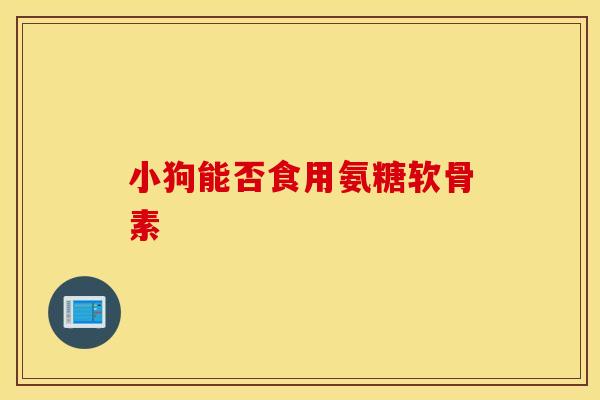 小狗能否食用氨糖软骨素-第1张图片-氨糖科普网