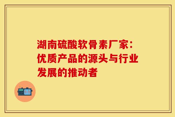 湖南硫酸软骨素厂家:优质产品的源头与行业发展的推动者-第1张图片-氨糖科普网 湖南硫酸软骨素厂家:优质产品的源头与行业发展的推动者-第1张图片-氨糖科普网