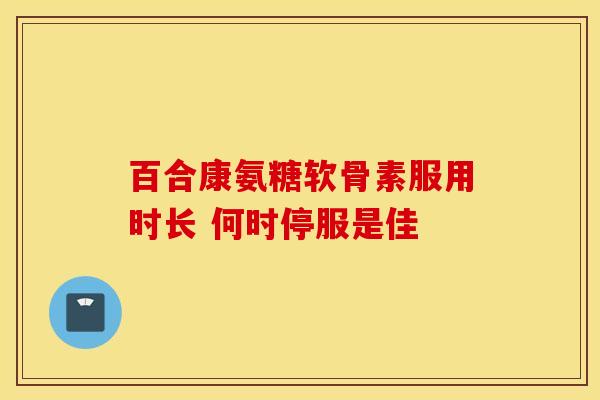 百合康氨糖软骨素服用时长 何时停服是佳-第1张图片-氨糖科普网