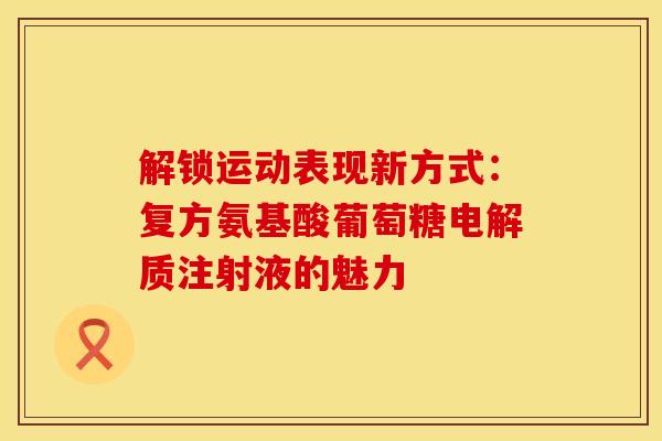 解锁运动表现新方式:复方氨基酸葡萄糖电解质注射液的魅力-第1张图片-氨糖科普网 解锁运动表现新方式:复方氨基酸葡萄糖电解质注射液的魅力-第1张图片-氨糖科普网