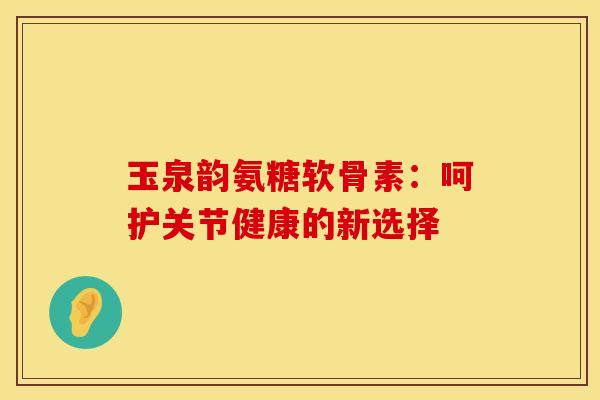 玉泉韵氨糖软骨素：呵护关节健康的新选择-第1张图片-氨糖科普网