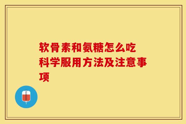 软骨素和氨糖怎么吃 科学服用方法及注意事项-第1张图片-氨糖科普网