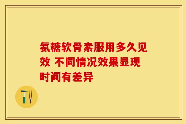 氨糖软骨素服用多久见效 不同情况效果显现时间有差异-第1张图片-氨糖科普网 氨糖软骨素服用多久见效 不同情况效果显现时间有差异-第1张图片-氨糖科普网