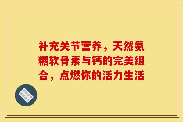 补充关节营养,天然氨糖软骨素与钙的完美组合,点燃你的活力生活-第1张图片-氨糖科普网 补充关节营养,天然氨糖软骨素与钙的完美组合,点燃你的活力生活-第1张图片-氨糖科普网