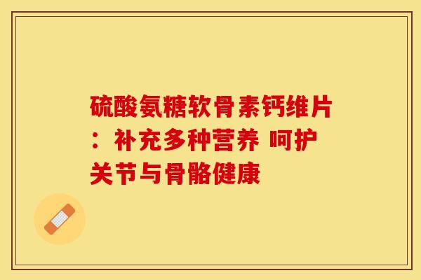 硫酸氨糖软骨素钙维片：补充多种营养 呵护关节与骨骼健康-第1张图片-氨糖科普网