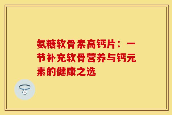 氨糖软骨素高钙片:一节补充软骨营养与钙元素的健康之选-第1张图片-氨糖科普网 氨糖软骨素高钙片:一节补充软骨营养与钙元素的健康之选-第1张图片-氨糖科普网