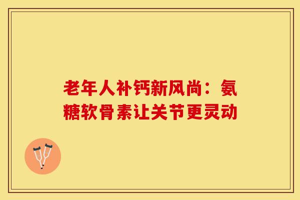 老年人补钙新风尚:氨糖软骨素让关节更灵动-第1张图片-氨糖科普网 老年人补钙新风尚:氨糖软骨素让关节更灵动-第1张图片-氨糖科普网