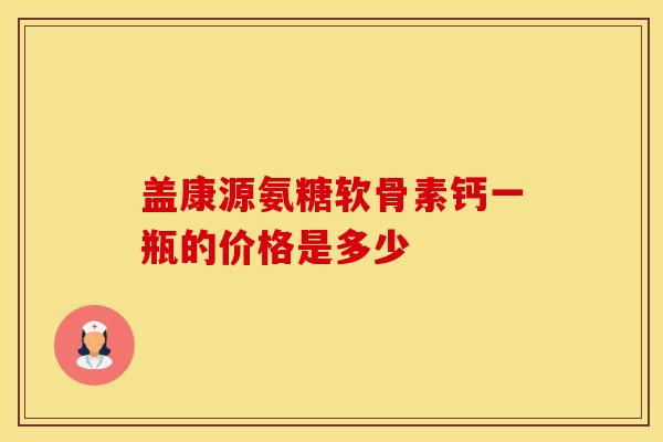 盖康源氨糖软骨素钙一瓶的价格是多少-第1张图片-氨糖科普网 盖康源氨糖软骨素钙一瓶的价格是多少-第1张图片-氨糖科普网