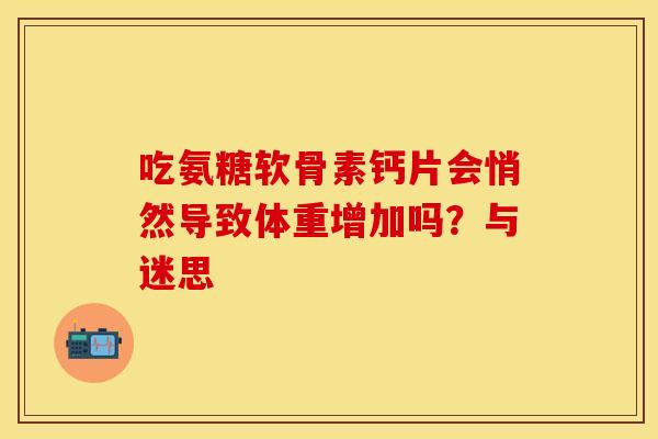 吃氨糖软骨素钙片会悄然导致体重增加吗？与迷思-第1张图片-氨糖科普网
